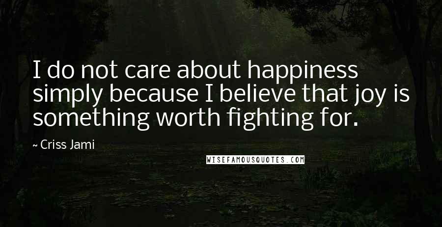 Criss Jami Quotes: I do not care about happiness simply because I believe that joy is something worth fighting for.