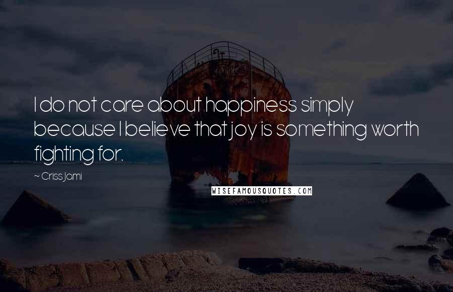 Criss Jami Quotes: I do not care about happiness simply because I believe that joy is something worth fighting for.