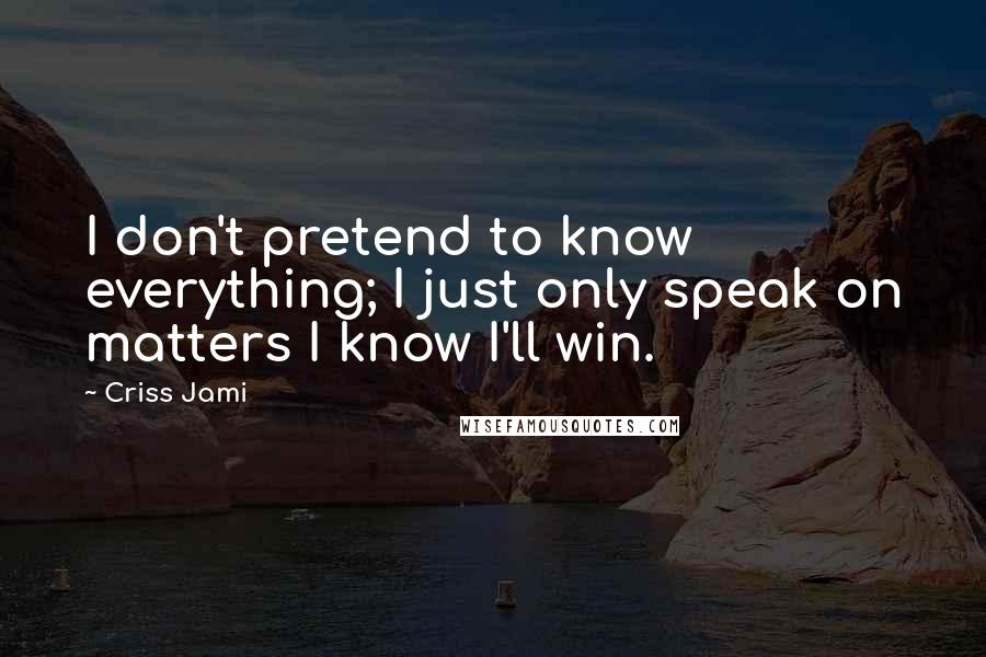 Criss Jami Quotes: I don't pretend to know everything; I just only speak on matters I know I'll win.