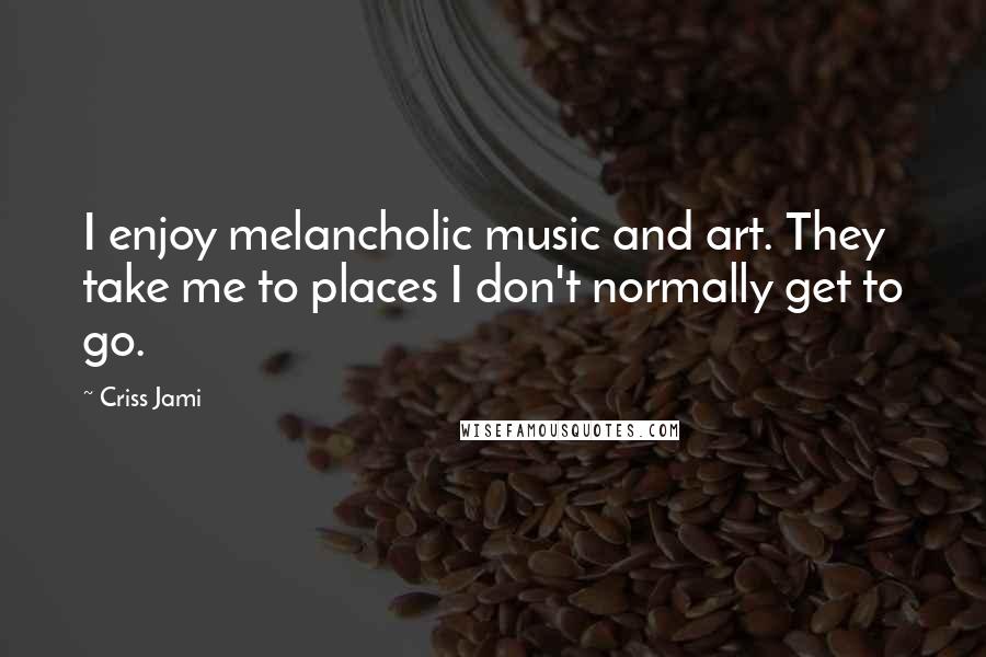 Criss Jami Quotes: I enjoy melancholic music and art. They take me to places I don't normally get to go.