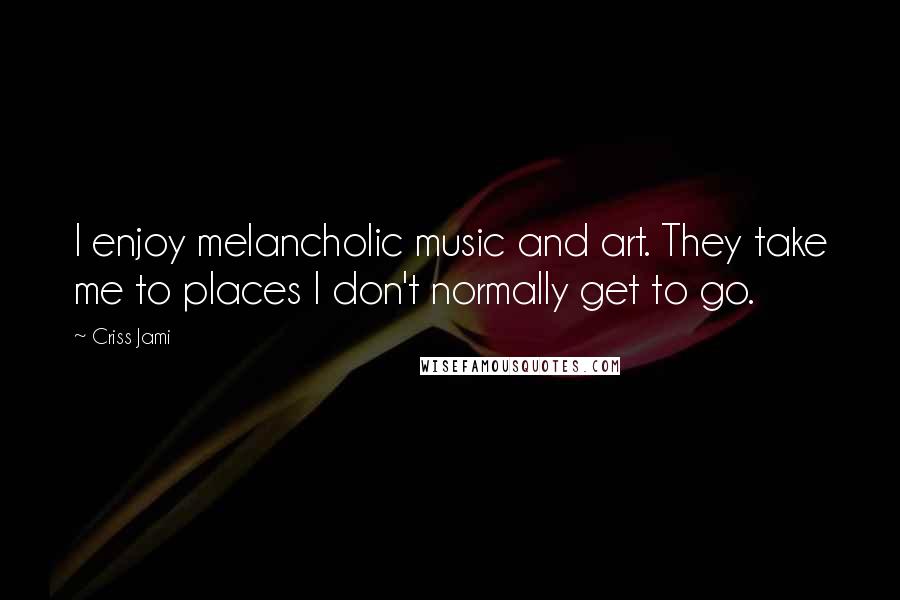 Criss Jami Quotes: I enjoy melancholic music and art. They take me to places I don't normally get to go.