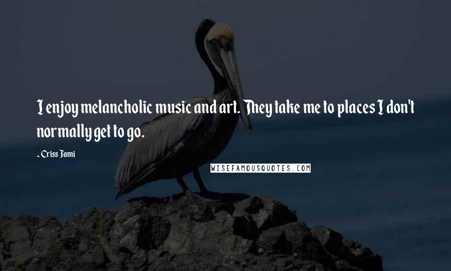 Criss Jami Quotes: I enjoy melancholic music and art. They take me to places I don't normally get to go.