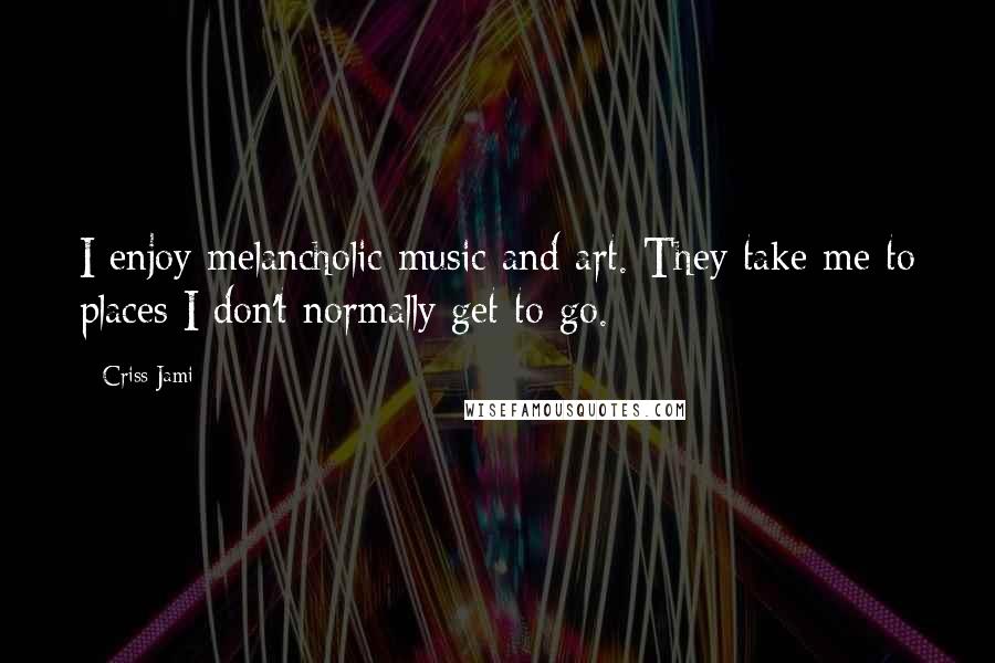 Criss Jami Quotes: I enjoy melancholic music and art. They take me to places I don't normally get to go.