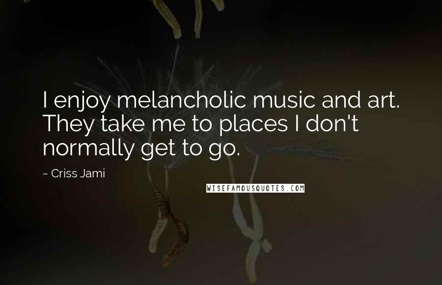 Criss Jami Quotes: I enjoy melancholic music and art. They take me to places I don't normally get to go.