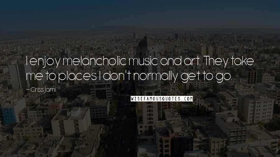 Criss Jami Quotes: I enjoy melancholic music and art. They take me to places I don't normally get to go.