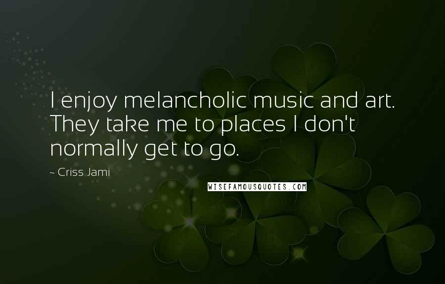 Criss Jami Quotes: I enjoy melancholic music and art. They take me to places I don't normally get to go.