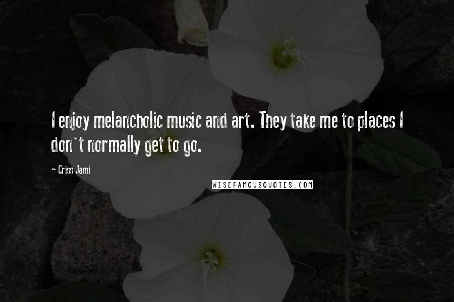 Criss Jami Quotes: I enjoy melancholic music and art. They take me to places I don't normally get to go.