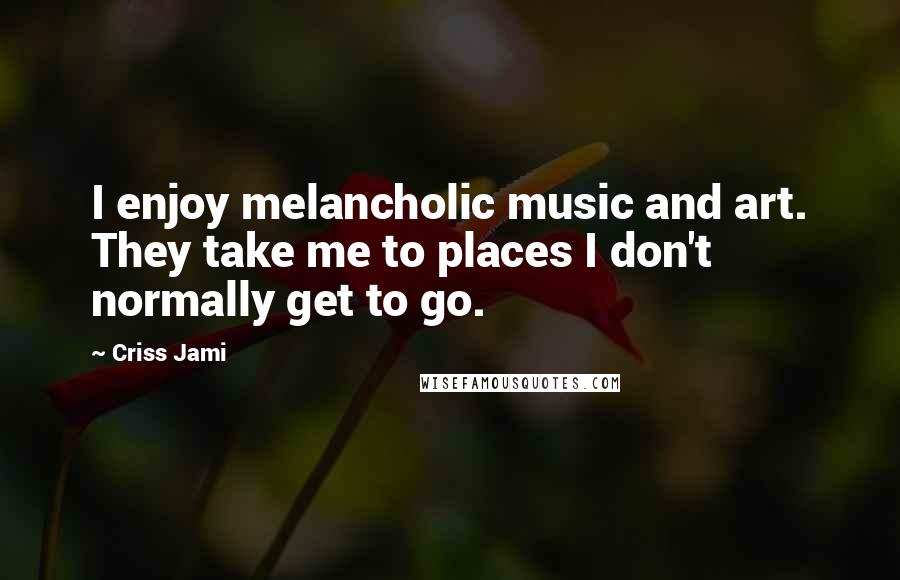 Criss Jami Quotes: I enjoy melancholic music and art. They take me to places I don't normally get to go.