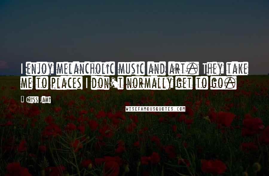 Criss Jami Quotes: I enjoy melancholic music and art. They take me to places I don't normally get to go.