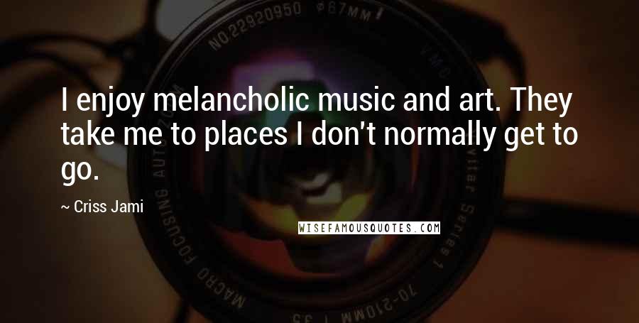 Criss Jami Quotes: I enjoy melancholic music and art. They take me to places I don't normally get to go.