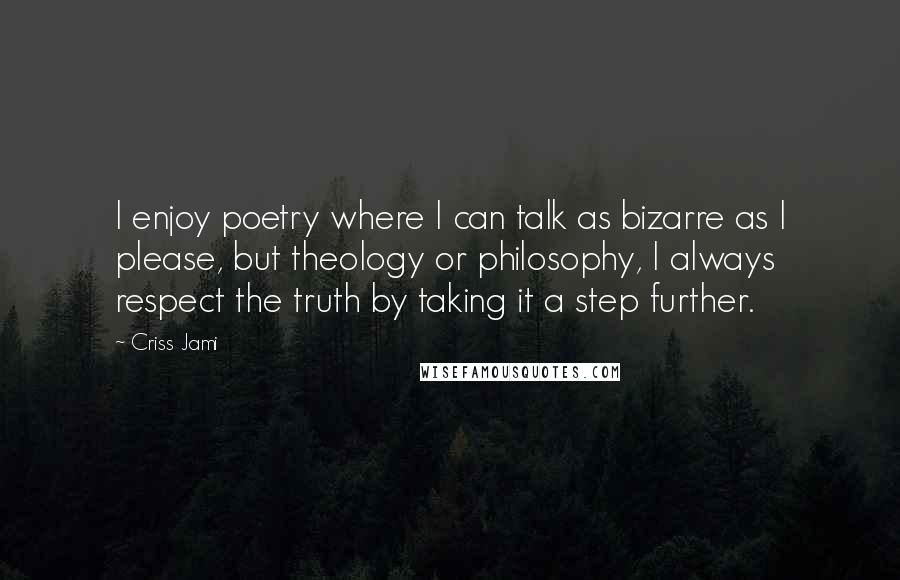 Criss Jami Quotes: I enjoy poetry where I can talk as bizarre as I please, but theology or philosophy, I always respect the truth by taking it a step further.