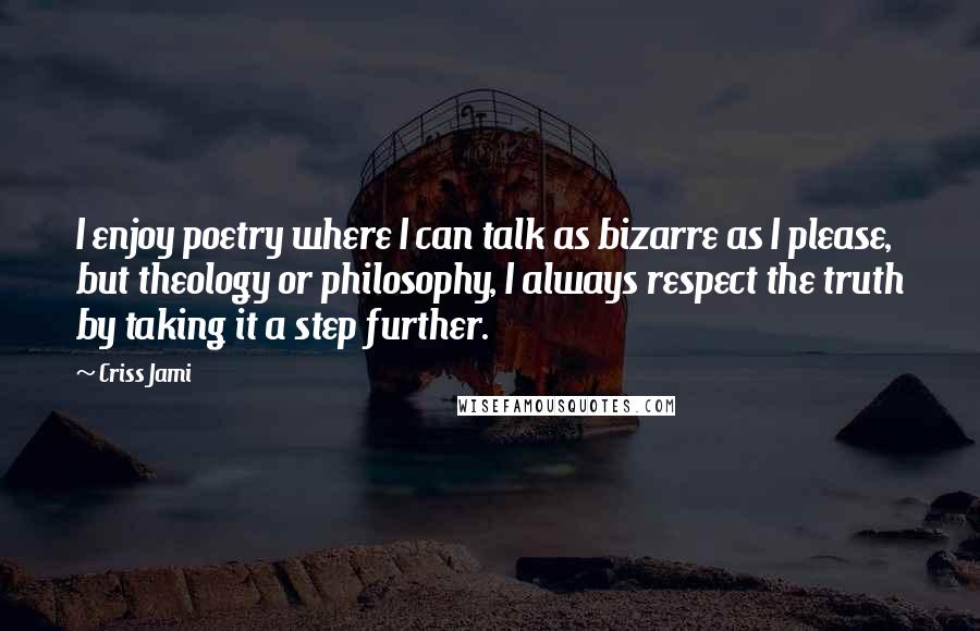 Criss Jami Quotes: I enjoy poetry where I can talk as bizarre as I please, but theology or philosophy, I always respect the truth by taking it a step further.