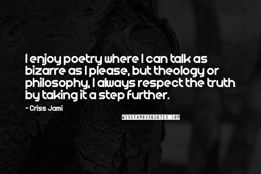 Criss Jami Quotes: I enjoy poetry where I can talk as bizarre as I please, but theology or philosophy, I always respect the truth by taking it a step further.