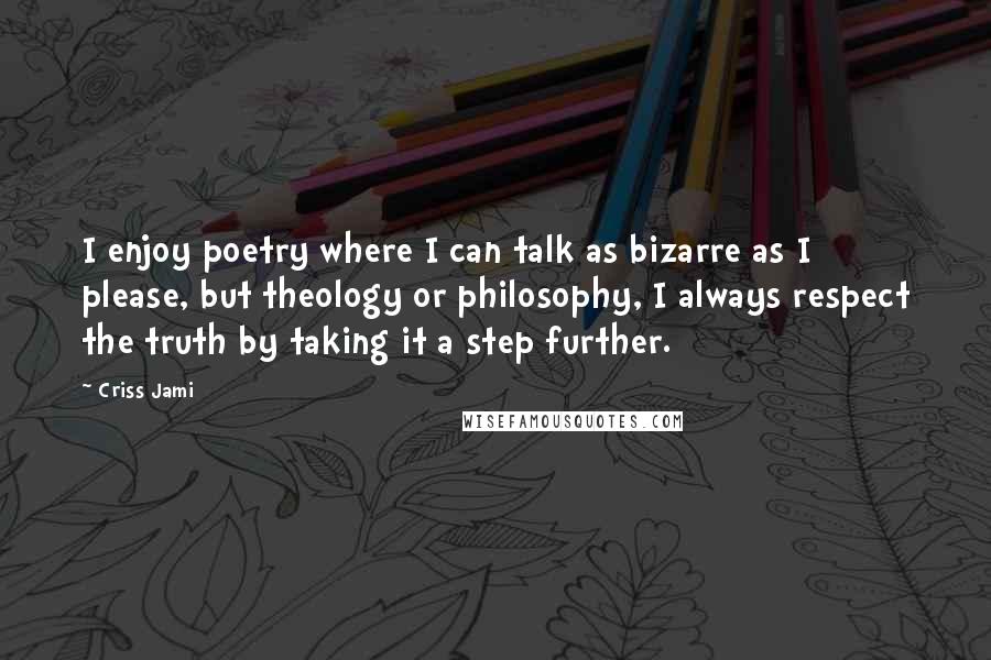 Criss Jami Quotes: I enjoy poetry where I can talk as bizarre as I please, but theology or philosophy, I always respect the truth by taking it a step further.