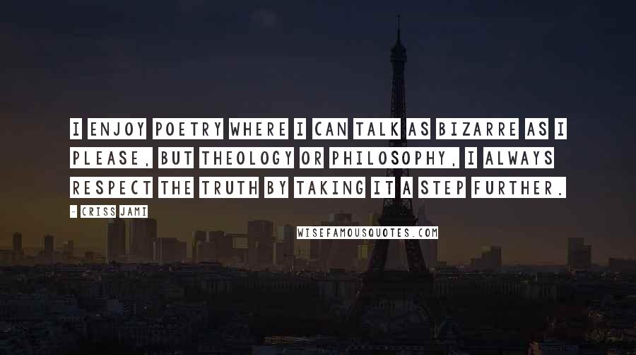 Criss Jami Quotes: I enjoy poetry where I can talk as bizarre as I please, but theology or philosophy, I always respect the truth by taking it a step further.