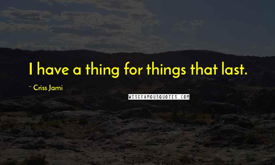 Criss Jami Quotes: I have a thing for things that last.