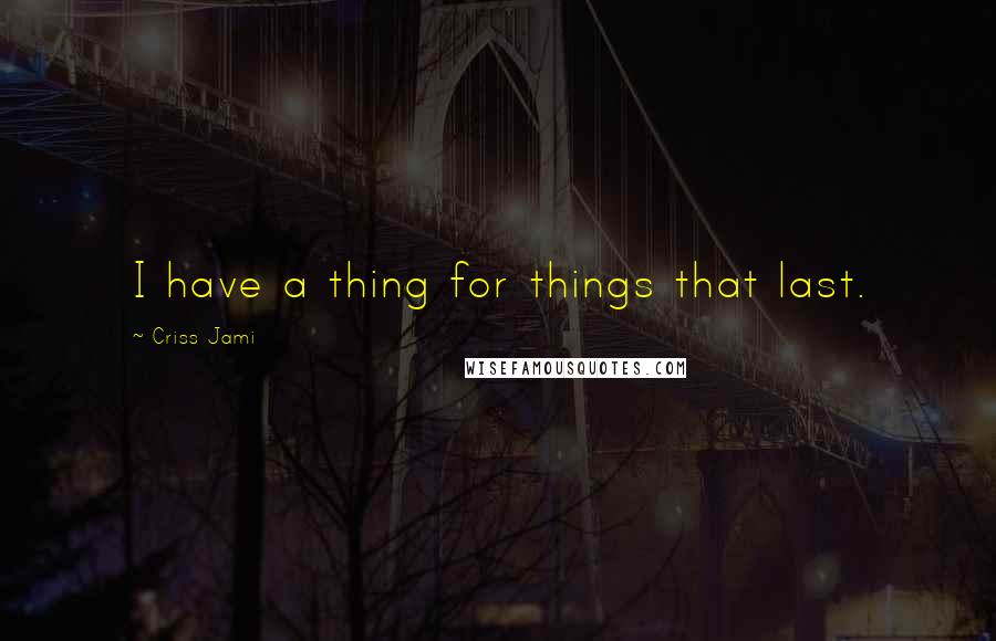 Criss Jami Quotes: I have a thing for things that last.