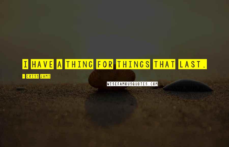 Criss Jami Quotes: I have a thing for things that last.