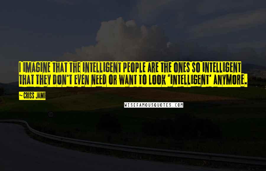 Criss Jami Quotes: I imagine that the intelligent people are the ones so intelligent that they don't even need or want to look 'intelligent' anymore.
