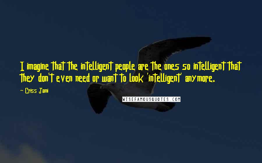 Criss Jami Quotes: I imagine that the intelligent people are the ones so intelligent that they don't even need or want to look 'intelligent' anymore.