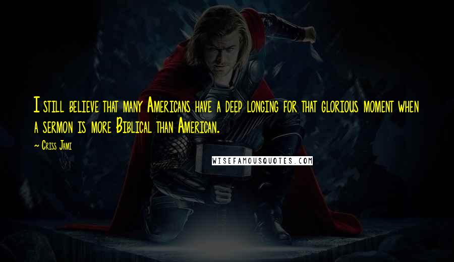 Criss Jami Quotes: I still believe that many Americans have a deep longing for that glorious moment when a sermon is more Biblical than American.