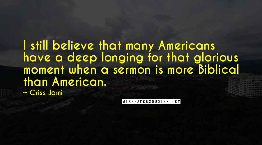 Criss Jami Quotes: I still believe that many Americans have a deep longing for that glorious moment when a sermon is more Biblical than American.