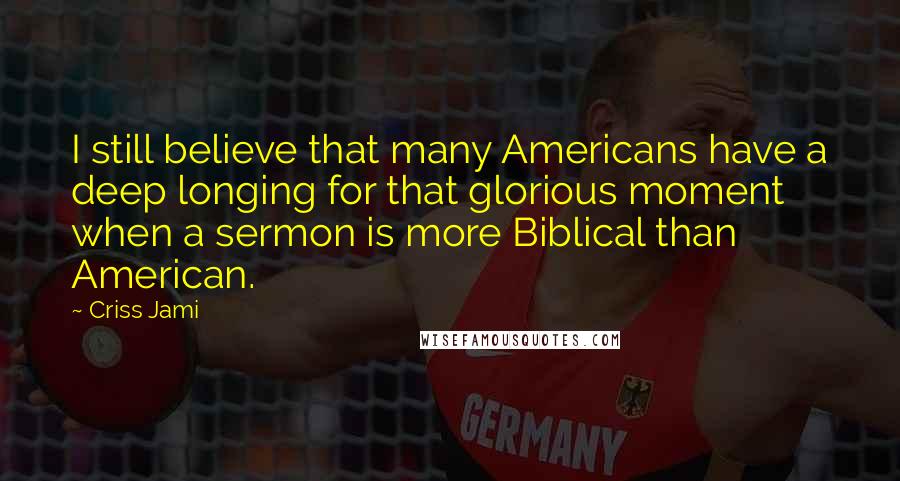 Criss Jami Quotes: I still believe that many Americans have a deep longing for that glorious moment when a sermon is more Biblical than American.