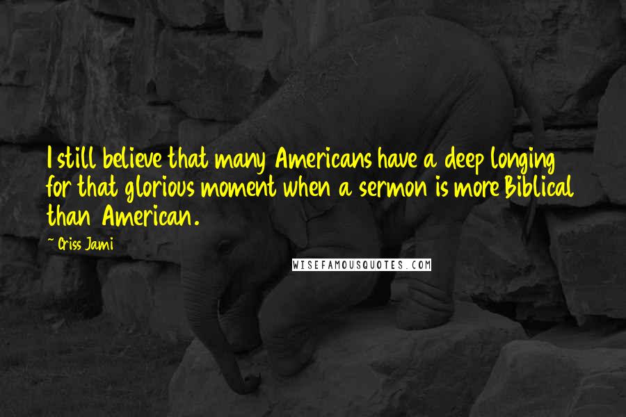 Criss Jami Quotes: I still believe that many Americans have a deep longing for that glorious moment when a sermon is more Biblical than American.