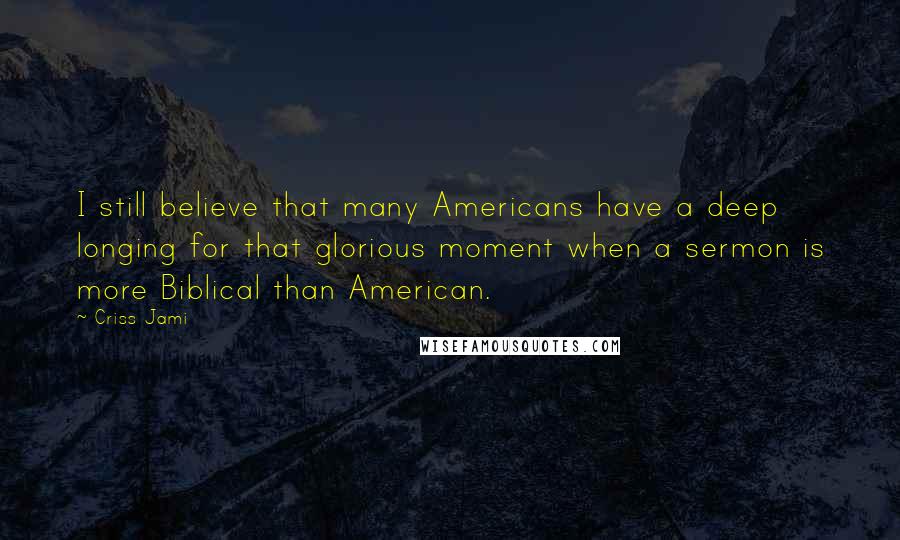 Criss Jami Quotes: I still believe that many Americans have a deep longing for that glorious moment when a sermon is more Biblical than American.