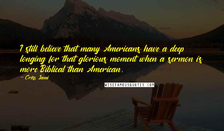Criss Jami Quotes: I still believe that many Americans have a deep longing for that glorious moment when a sermon is more Biblical than American.