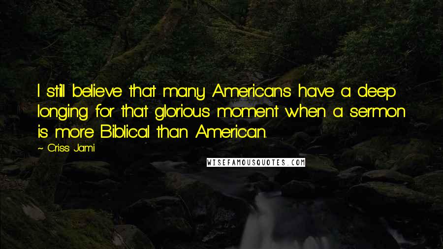 Criss Jami Quotes: I still believe that many Americans have a deep longing for that glorious moment when a sermon is more Biblical than American.