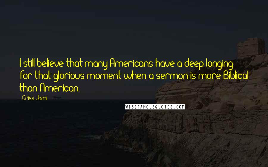 Criss Jami Quotes: I still believe that many Americans have a deep longing for that glorious moment when a sermon is more Biblical than American.