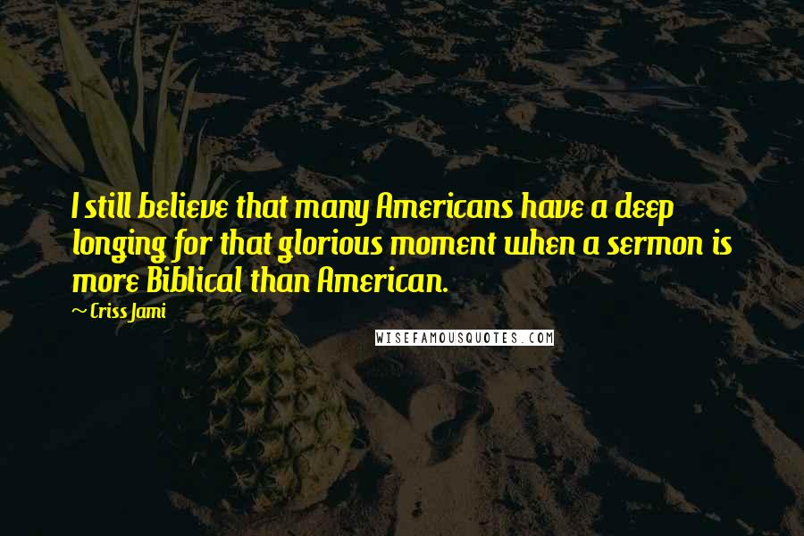 Criss Jami Quotes: I still believe that many Americans have a deep longing for that glorious moment when a sermon is more Biblical than American.