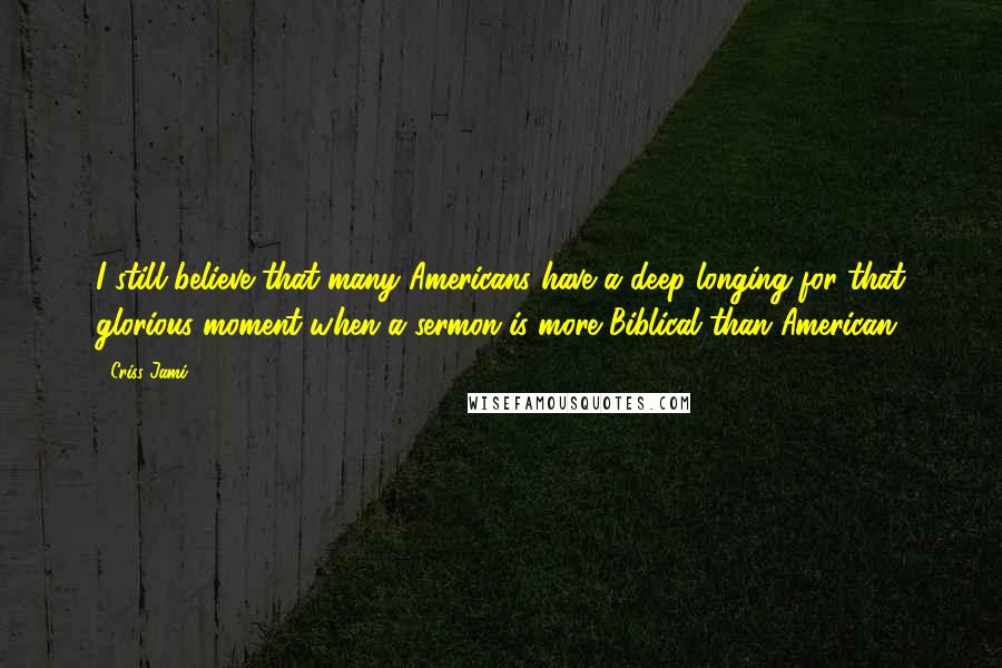 Criss Jami Quotes: I still believe that many Americans have a deep longing for that glorious moment when a sermon is more Biblical than American.