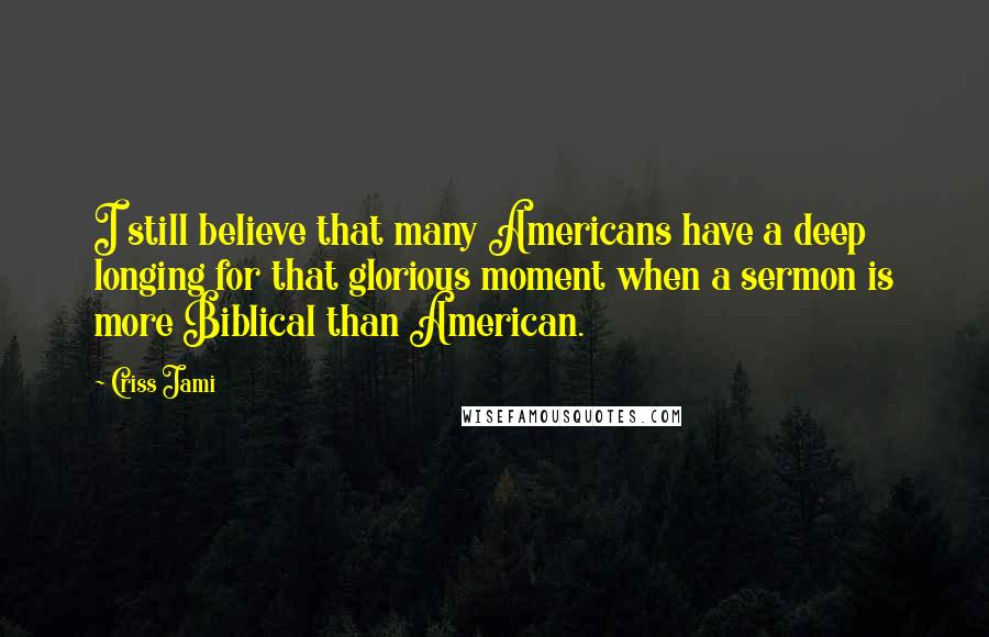 Criss Jami Quotes: I still believe that many Americans have a deep longing for that glorious moment when a sermon is more Biblical than American.