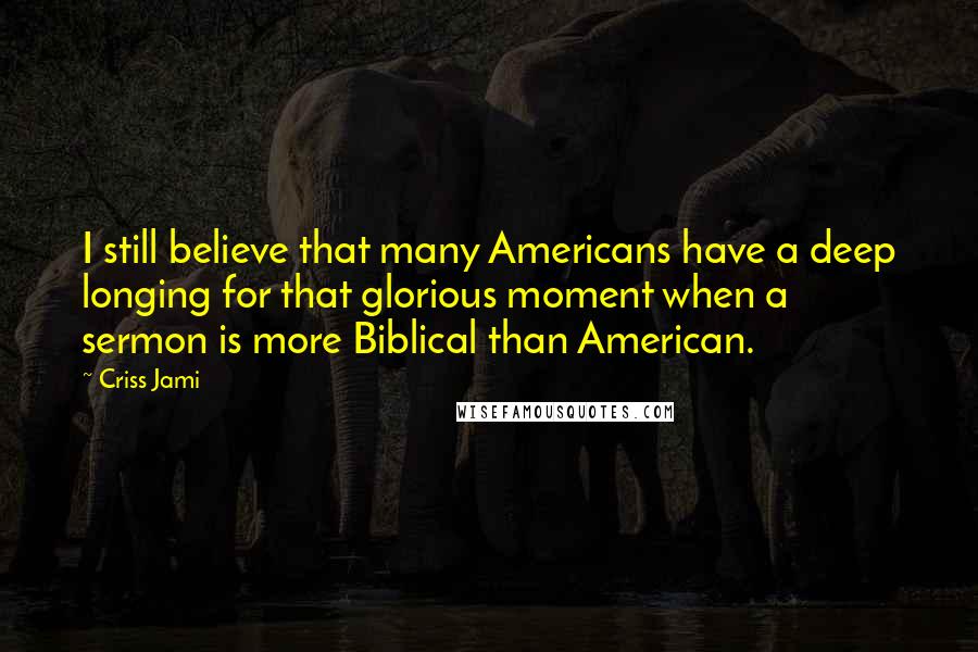 Criss Jami Quotes: I still believe that many Americans have a deep longing for that glorious moment when a sermon is more Biblical than American.
