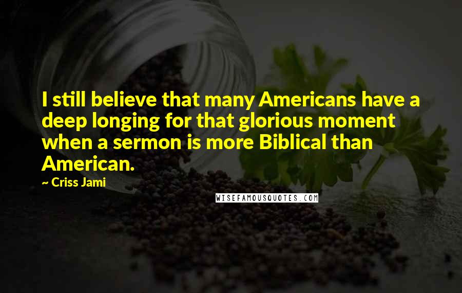 Criss Jami Quotes: I still believe that many Americans have a deep longing for that glorious moment when a sermon is more Biblical than American.