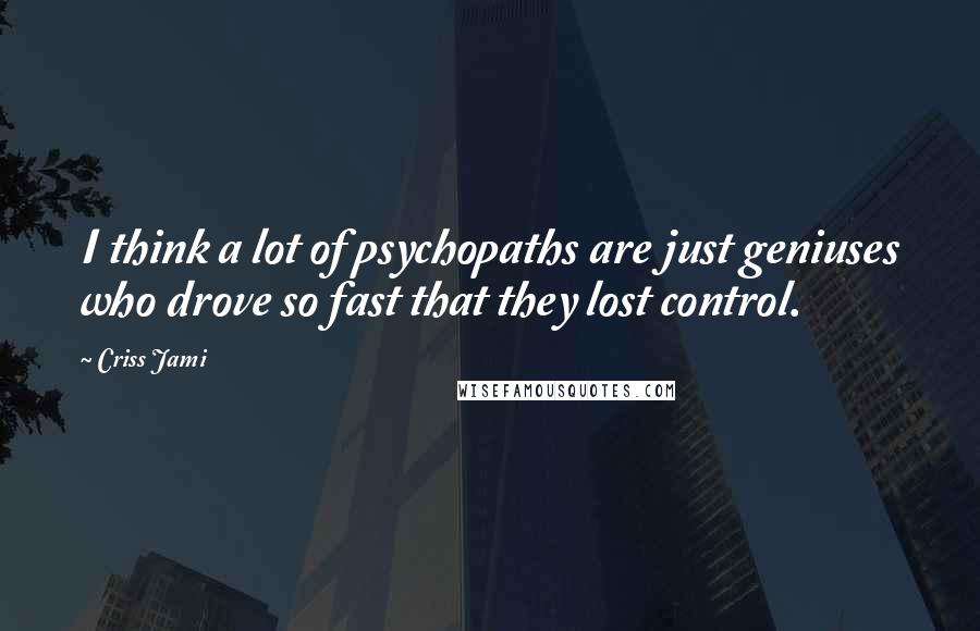 Criss Jami Quotes: I think a lot of psychopaths are just geniuses who drove so fast that they lost control.