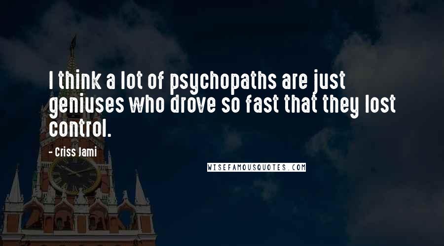 Criss Jami Quotes: I think a lot of psychopaths are just geniuses who drove so fast that they lost control.