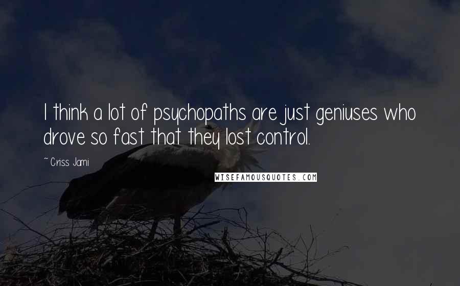 Criss Jami Quotes: I think a lot of psychopaths are just geniuses who drove so fast that they lost control.