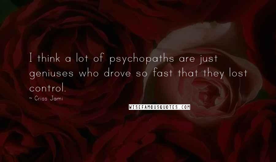 Criss Jami Quotes: I think a lot of psychopaths are just geniuses who drove so fast that they lost control.