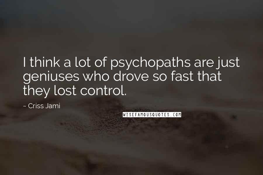 Criss Jami Quotes: I think a lot of psychopaths are just geniuses who drove so fast that they lost control.