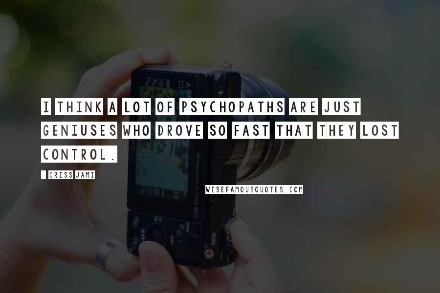 Criss Jami Quotes: I think a lot of psychopaths are just geniuses who drove so fast that they lost control.