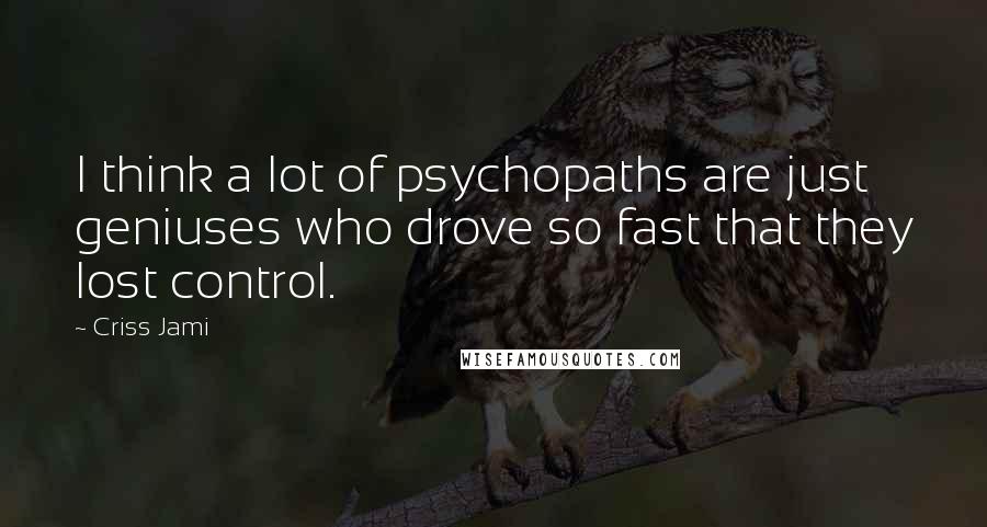 Criss Jami Quotes: I think a lot of psychopaths are just geniuses who drove so fast that they lost control.