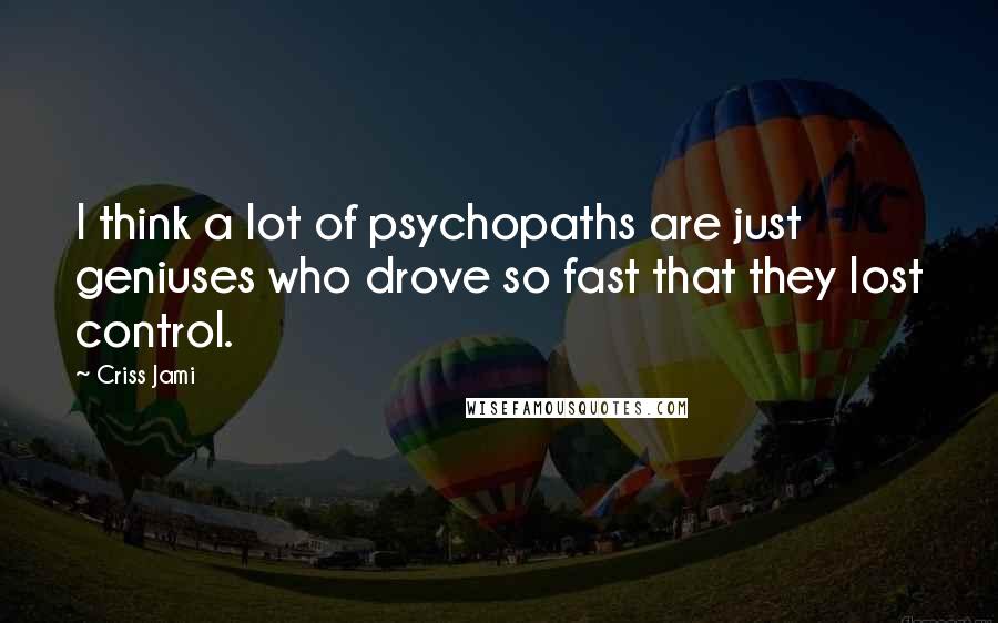 Criss Jami Quotes: I think a lot of psychopaths are just geniuses who drove so fast that they lost control.