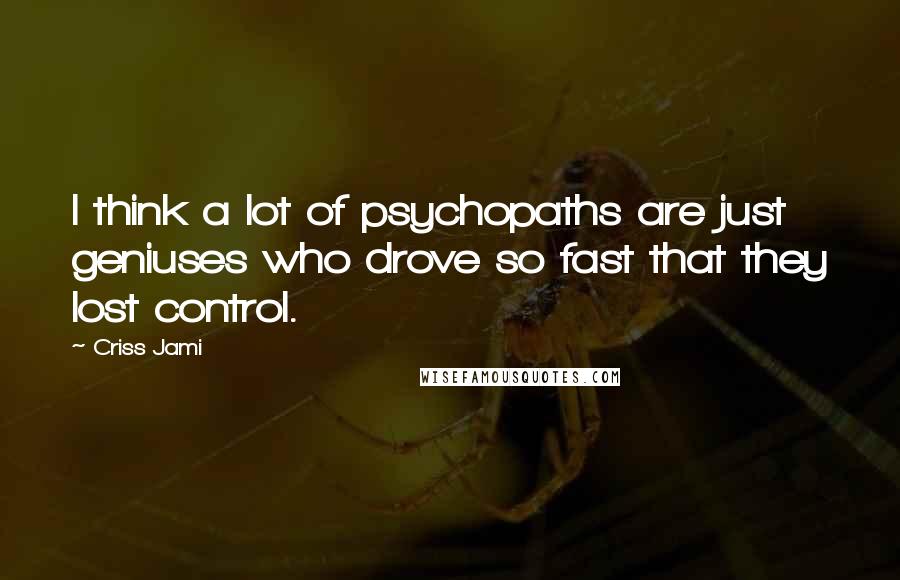 Criss Jami Quotes: I think a lot of psychopaths are just geniuses who drove so fast that they lost control.