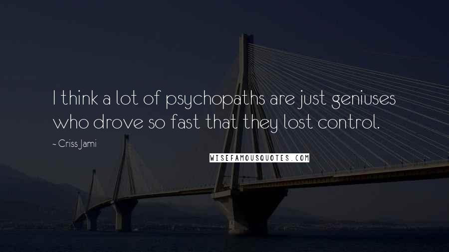 Criss Jami Quotes: I think a lot of psychopaths are just geniuses who drove so fast that they lost control.