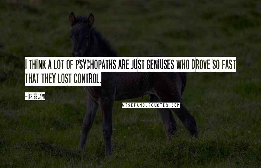 Criss Jami Quotes: I think a lot of psychopaths are just geniuses who drove so fast that they lost control.