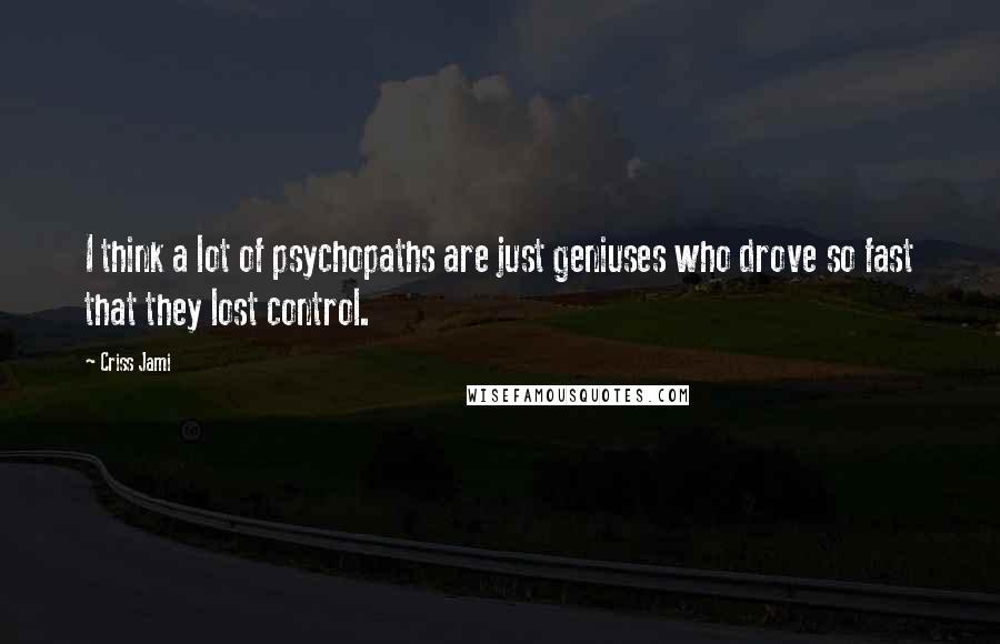 Criss Jami Quotes: I think a lot of psychopaths are just geniuses who drove so fast that they lost control.