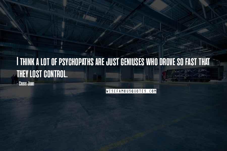 Criss Jami Quotes: I think a lot of psychopaths are just geniuses who drove so fast that they lost control.